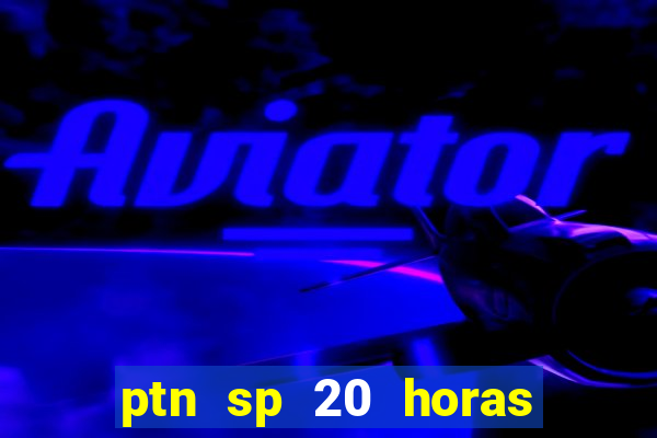 ptn sp 20 horas de hoje